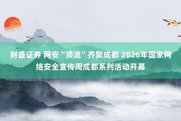 财盛证券 网安“顶流”齐聚成都 2026年国家网络安全宣传周成都系列活动开幕