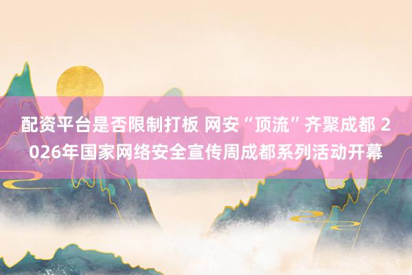 配资平台是否限制打板 网安“顶流”齐聚成都 2026年国家网络安全宣传周成都系列活动开幕