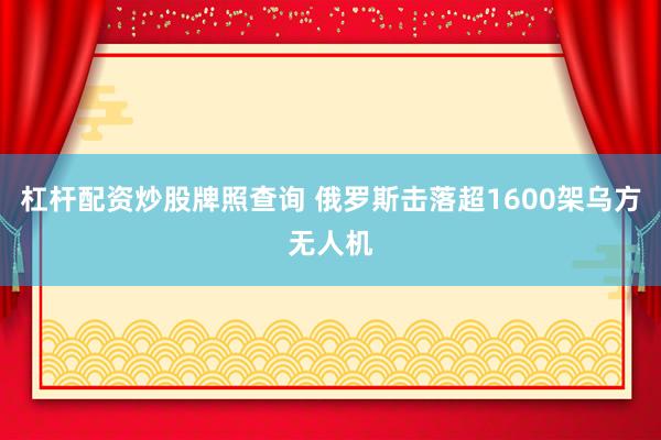 杠杆配资炒股牌照查询 俄罗斯击落超1600架乌方无人机
