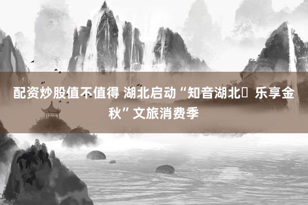 配资炒股值不值得 湖北启动“知音湖北・乐享金秋”文旅消费季