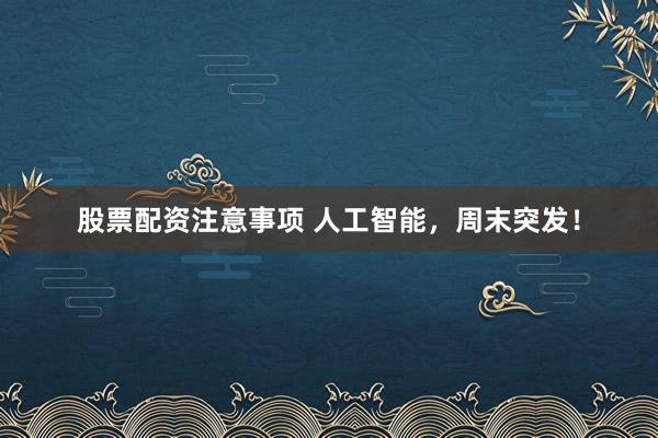 股票配资注意事项 人工智能，周末突发！
