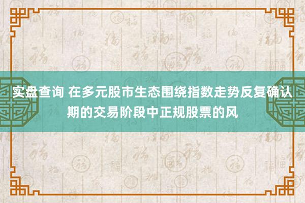 实盘查询 在多元股市生态围绕指数走势反复确认期的交易阶段中正规股票的风