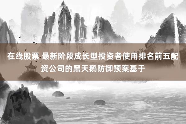 在线股票 最新阶段成长型投资者使用排名前五配资公司的黑天鹅防御预案基于