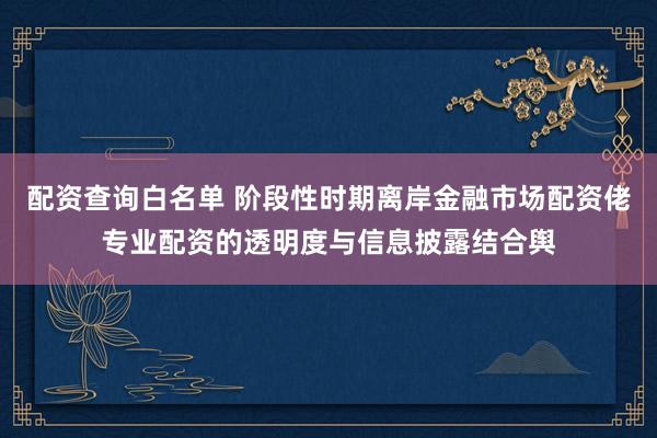 配资查询白名单 阶段性时期离岸金融市场配资佬专业配资的透明度与信息披露结合舆