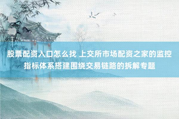 股票配资入口怎么找 上交所市场配资之家的监控指标体系搭建围绕交易链路的拆解专题
