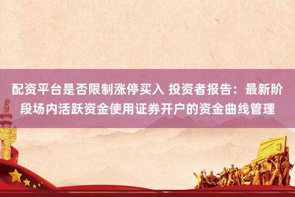 配资平台是否限制涨停买入 投资者报告：最新阶段场内活跃资金使用证券开户的资金曲线管理
