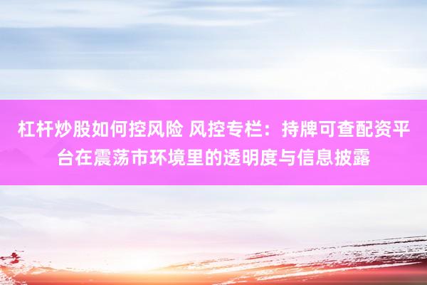 杠杆炒股如何控风险 风控专栏：持牌可查配资平台在震荡市环境里的透明度与信息披露