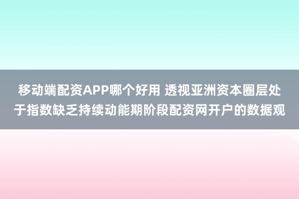 移动端配资APP哪个好用 透视亚洲资本圈层处于指数缺乏持续动能期阶段配资网开户的数据观