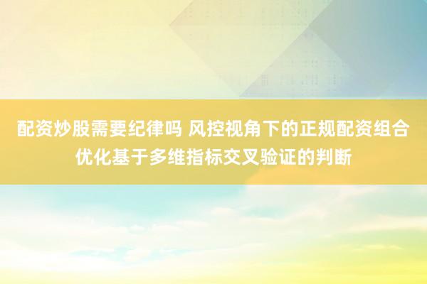 配资炒股需要纪律吗 风控视角下的正规配资组合优化基于多维指标交叉验证的判断