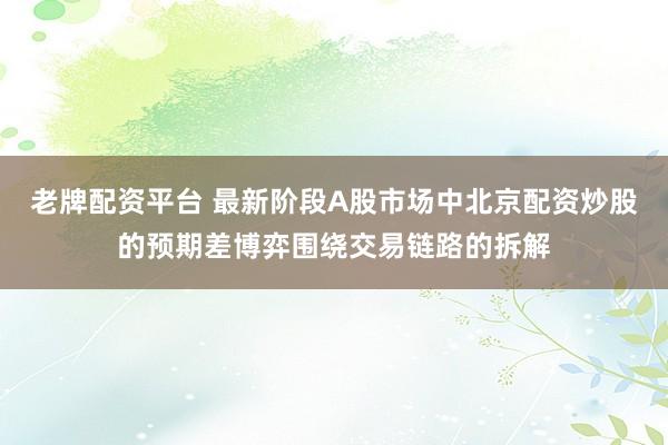 老牌配资平台 最新阶段A股市场中北京配资炒股的预期差博弈围绕交易链路的拆解