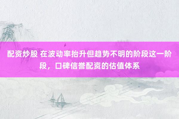 配资炒股 在波动率抬升但趋势不明的阶段这一阶段，口碑信誉配资的估值体系