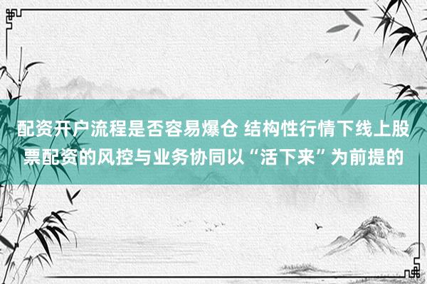 配资开户流程是否容易爆仓 结构性行情下线上股票配资的风控与业务协同以“活下来”为前提的