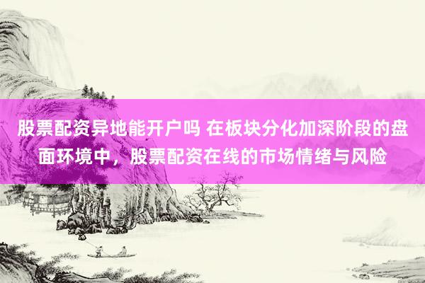 股票配资异地能开户吗 在板块分化加深阶段的盘面环境中，股票配资在线的市场情绪与风险