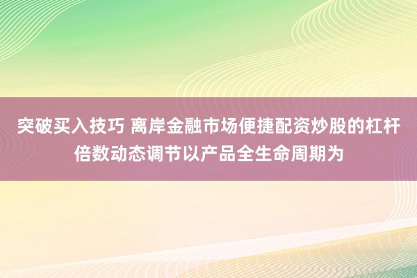 突破买入技巧 离岸金融市场便捷配资炒股的杠杆倍数动态调节以产品全生命周期为