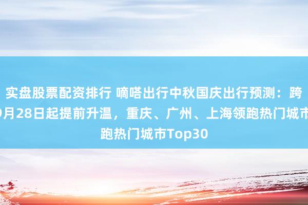 实盘股票配资排行 嘀嗒出行中秋国庆出行预测：跨城出游9月28日起提前升温，重庆、广州、上海领跑热门城市Top30