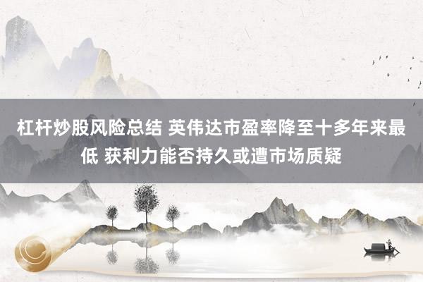 杠杆炒股风险总结 英伟达市盈率降至十多年来最低 获利力能否持久或遭市场质疑