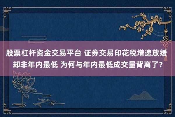 股票杠杆资金交易平台 证券交易印花税增速放缓 却非年内最低 为何与年内最低成交量背离了？