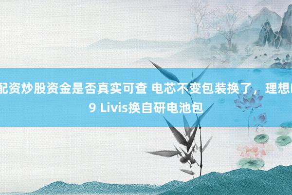 配资炒股资金是否真实可查 电芯不变包装换了，理想L9 Livis换自研电池包