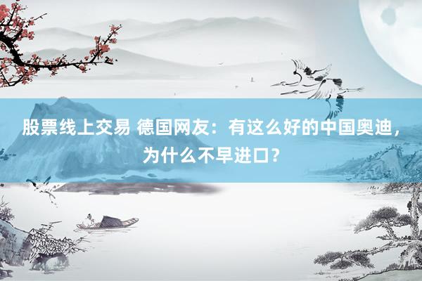 股票线上交易 德国网友：有这么好的中国奥迪，为什么不早进口？