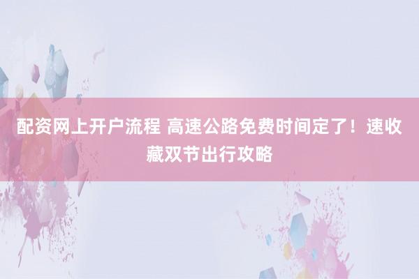 配资网上开户流程 高速公路免费时间定了！速收藏双节出行攻略