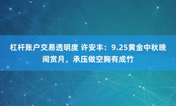杠杆账户交易透明度 许安丰：9.25黄金中秋晚间赏月，承压做空胸有成竹