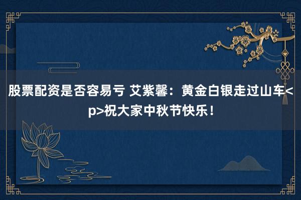 股票配资是否容易亏 艾紫馨：黄金白银走过山车<p>祝大家中秋节快乐！