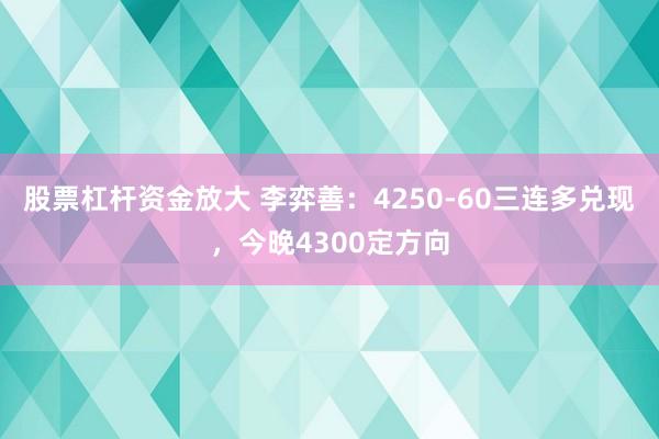 股票杠杆资金放大 李弈善：4250-60三连多兑现，今晚4300定方向