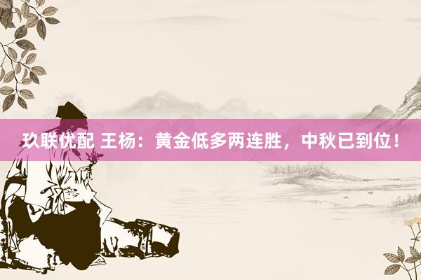 玖联优配 王杨：黄金低多两连胜，中秋已到位！