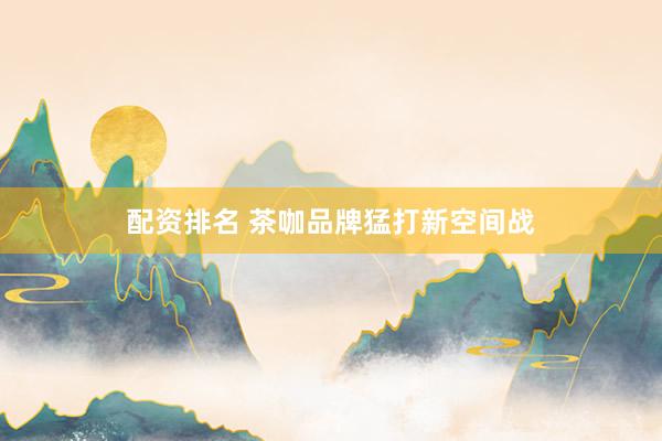 配资排名 茶咖品牌猛打新空间战