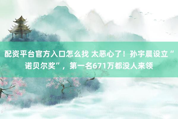 配资平台官方入口怎么找 太恶心了！孙宇晨设立“诺贝尔奖”，第一名671万都没人来领