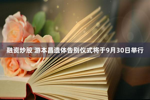 融资炒股 游本昌遗体告别仪式将于9月30日举行