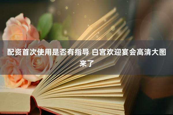 配资首次使用是否有指导 白宫欢迎宴会高清大图来了
