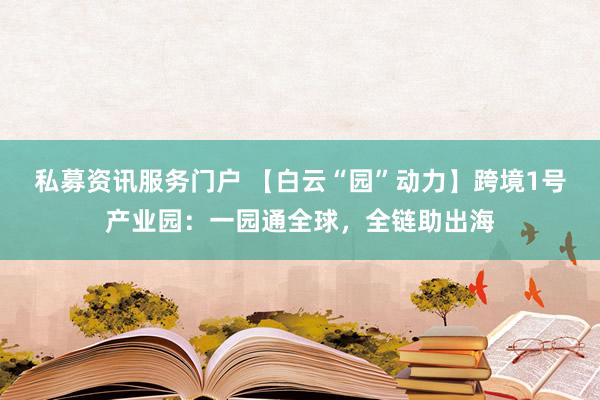 私募资讯服务门户 【白云“园”动力】跨境1号产业园：一园通全球，全链助出海