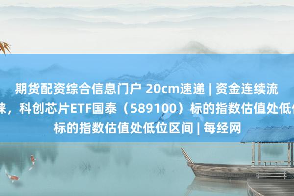 期货配资综合信息门户 20cm速递 | 资金连续流入彰显资金青睐,科创芯片ETF国泰(589100)标的指数估值处低位区间 | 每经网