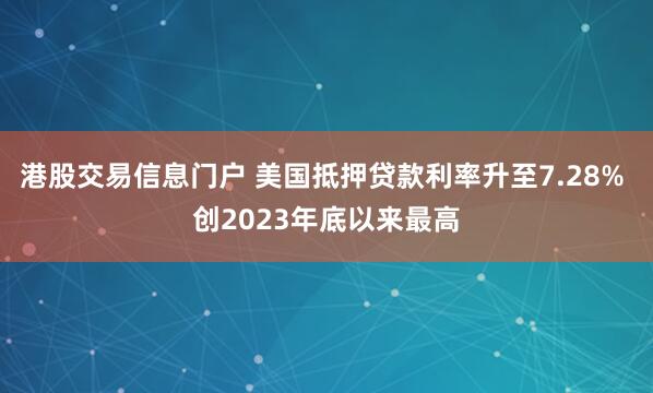 港股交易信息门户 美国抵押贷款利率升至7.28% 创2023年底以来最高
