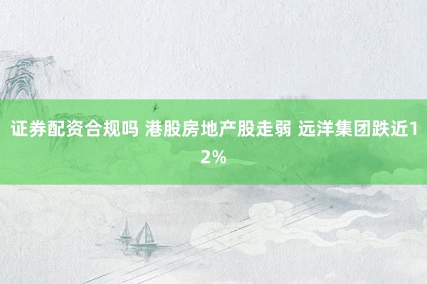 证券配资合规吗 港股房地产股走弱 远洋集团跌近12%