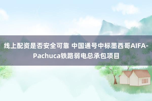 线上配资是否安全可靠 中国通号中标墨西哥AIFA-Pachuca铁路弱电总承包项目