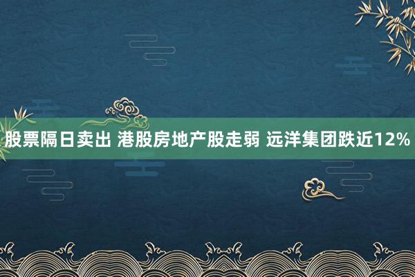 股票隔日卖出 港股房地产股走弱 远洋集团跌近12%