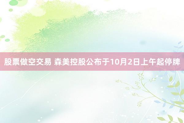股票做空交易 森美控股公布于10月2日上午起停牌