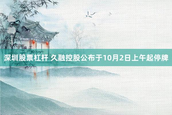 深圳股票杠杆 久融控股公布于10月2日上午起停牌