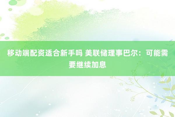 移动端配资适合新手吗 美联储理事巴尔：可能需要继续加息