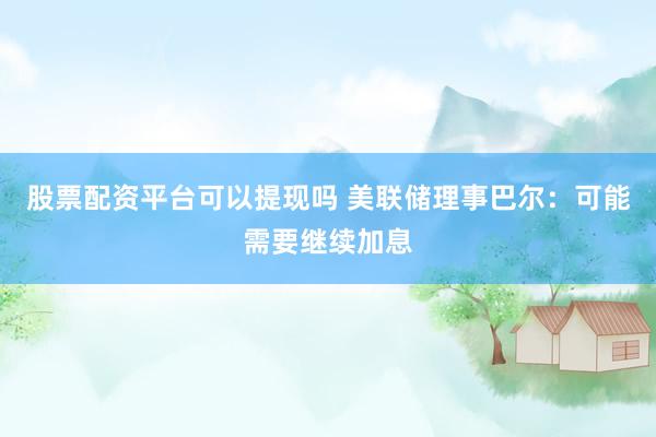 股票配资平台可以提现吗 美联储理事巴尔：可能需要继续加息
