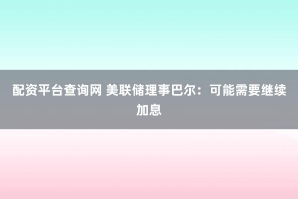 配资平台查询网 美联储理事巴尔：可能需要继续加息